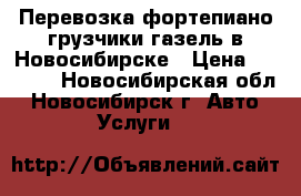 Перевозка фортепиано грузчики газель в Новосибирске › Цена ­ 4 500 - Новосибирская обл., Новосибирск г. Авто » Услуги   